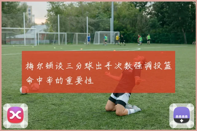 梅尔顿谈三分球出手次数强调投篮命中率的重要性