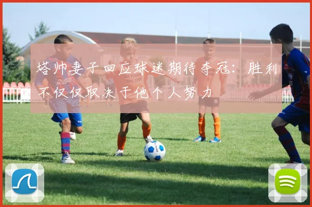 塔帅妻子回应球迷期待夺冠：胜利不仅仅取决于他个人努力