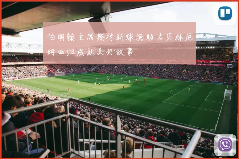 伯明翰主席期待新球场助力贝林厄姆回归成就美好故事