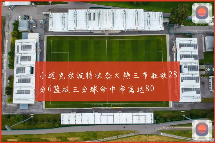 小迈克尔波特状态火热三节狂砍28分6篮板三分球命中率高达80