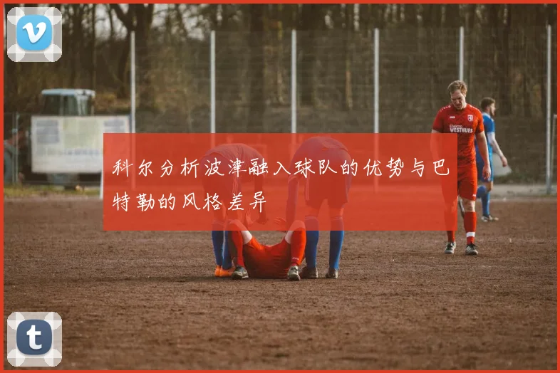 科尔分析波津融入球队的优势与巴特勒的风格差异