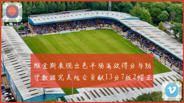 维金斯表现出色半场高效得分与防守数据完美结合贡献13分7板2帽正负值18