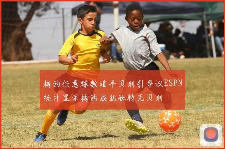 梅西任意球数追平贝利引争议ESPN统计显示梅西成就独特无贝利