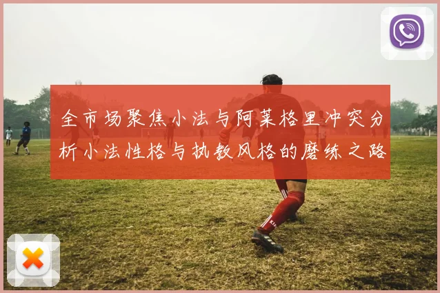 全市场聚焦小法与阿莱格里冲突分析小法性格与执教风格的磨练之路
