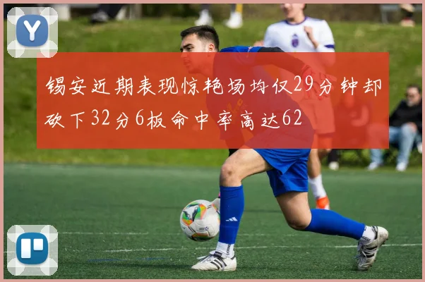 锡安近期表现惊艳场均仅29分钟却砍下32分6板命中率高达62