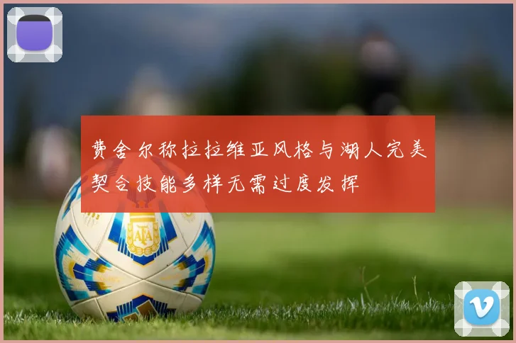 费舍尔称拉拉维亚风格与湖人完美契合技能多样无需过度发挥