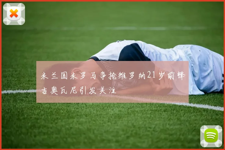 米兰国米罗马争抢维罗纳21岁前锋吉奥瓦尼引发关注