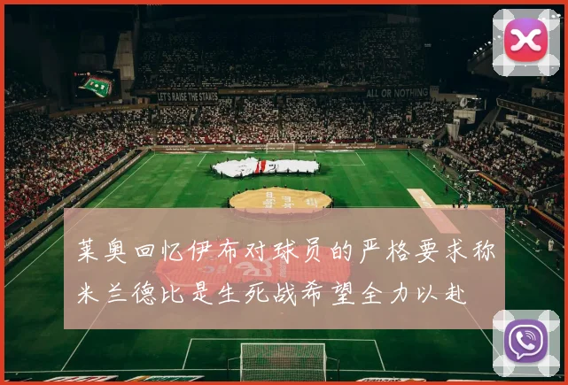 莱奥回忆伊布对球员的严格要求称米兰德比是生死战希望全力以赴