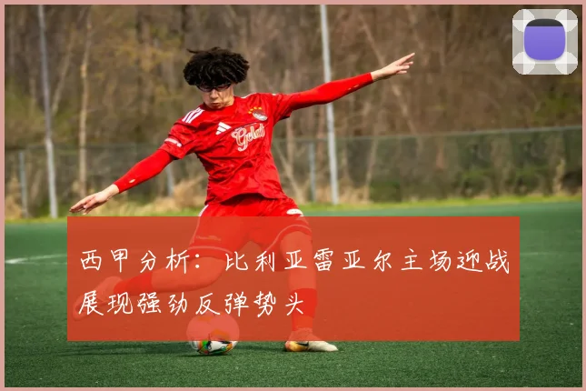 西甲分析：比利亚雷亚尔主场迎战展现强劲反弹势头