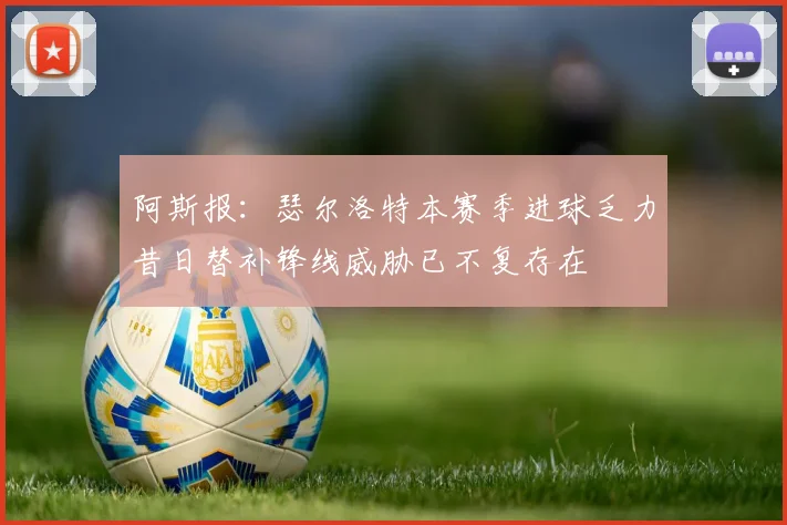 阿斯报：瑟尔洛特本赛季进球乏力昔日替补锋线威胁已不复存在