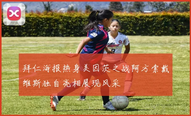 拜仁海报热身美因茨之战阿方索戴维斯独自亮相展现风采