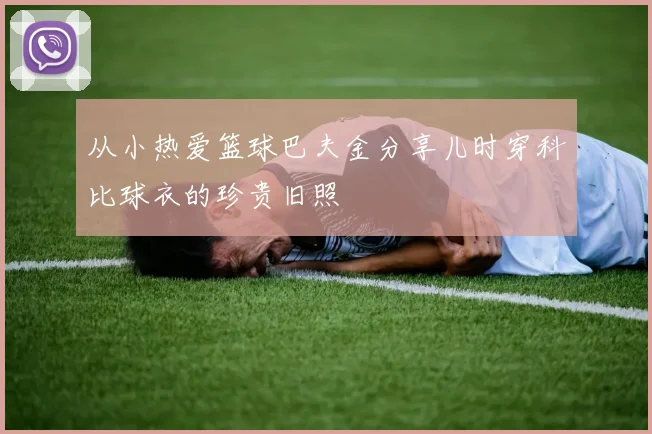 从小热爱篮球巴夫金分享儿时穿科比球衣的珍贵旧照