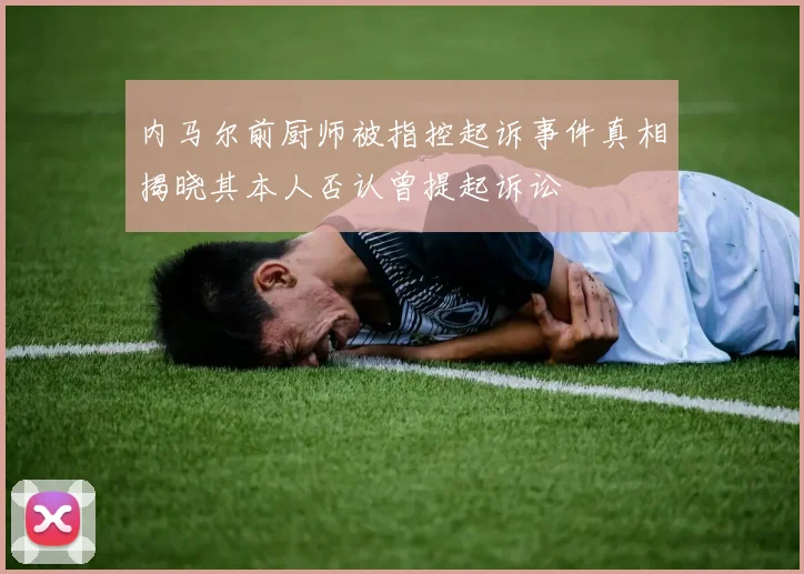 内马尔前厨师被指控起诉事件真相揭晓其本人否认曾提起诉讼