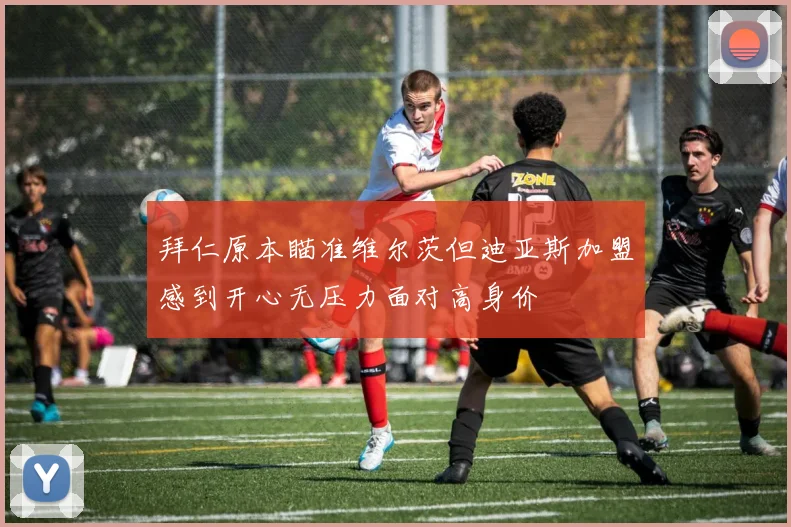 拜仁原本瞄准维尔茨但迪亚斯加盟感到开心无压力面对高身价