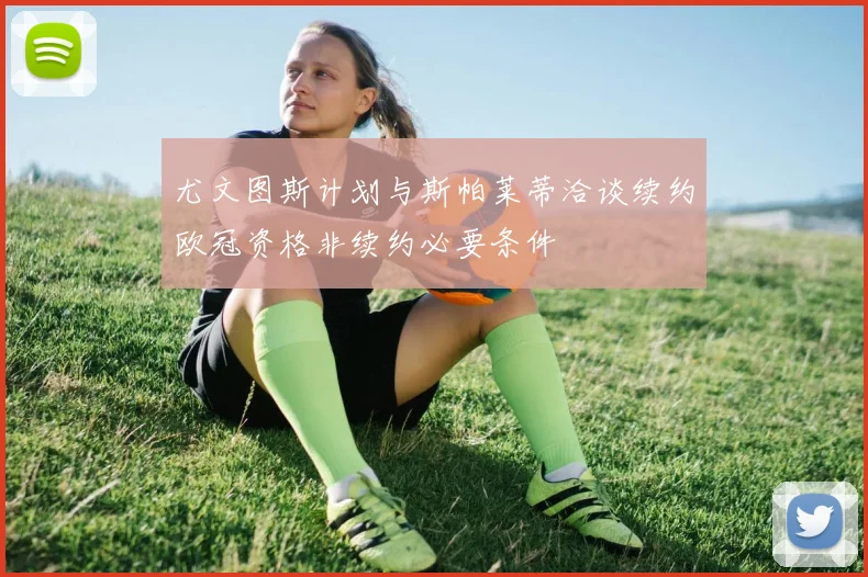 尤文图斯计划与斯帕莱蒂洽谈续约欧冠资格非续约必要条件