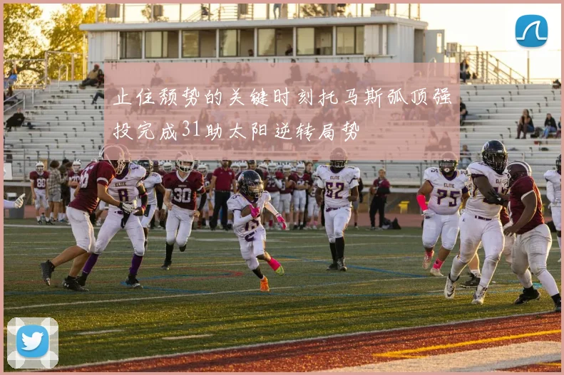 止住颓势的关键时刻托马斯弧顶强投完成31助太阳逆转局势