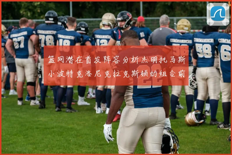 篮网潜在首发阵容分析杰明托马斯小波特克洛尼克拉克斯顿的组合前景