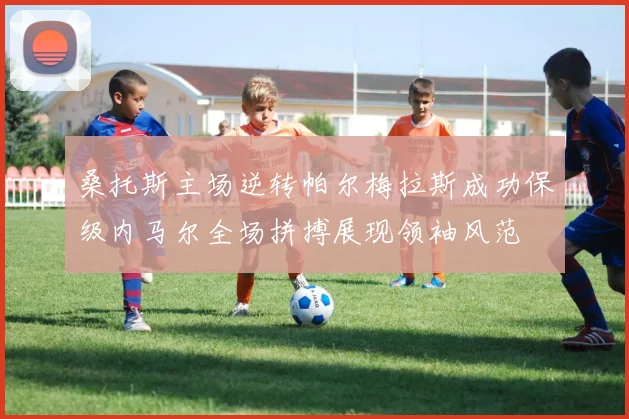 桑托斯主场逆转帕尔梅拉斯成功保级内马尔全场拼搏展现领袖风范