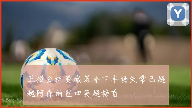卫报分析曼城若非下半场失常已超越阿森纳重回英超榜首
