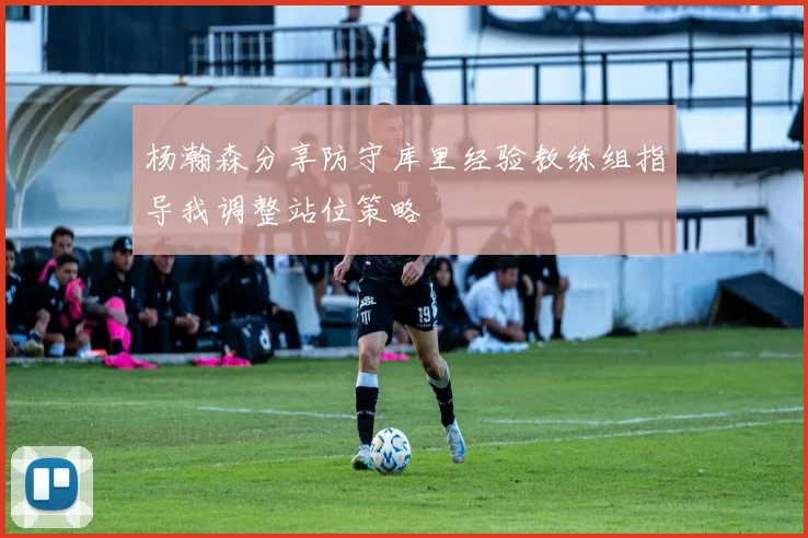 杨瀚森分享防守库里经验教练组指导我调整站位策略