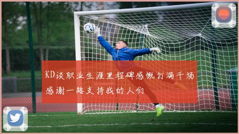 KD谈职业生涯里程碑感慨打满千场感谢一路支持我的人们