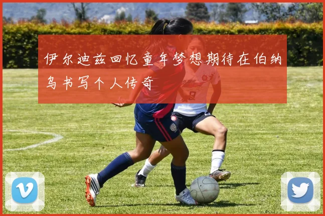 伊尔迪兹回忆童年梦想期待在伯纳乌书写个人传奇