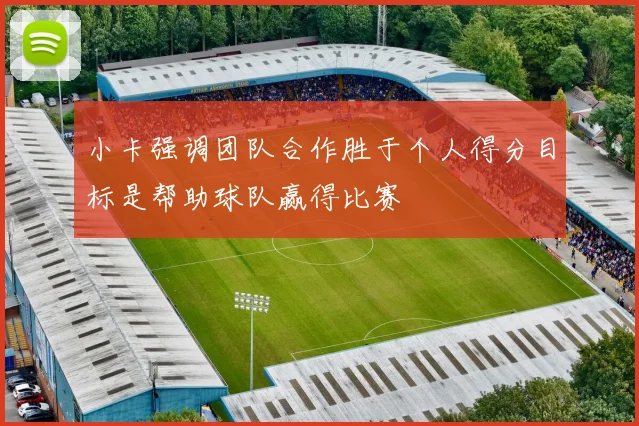 小卡强调团队合作胜于个人得分目标是帮助球队赢得比赛