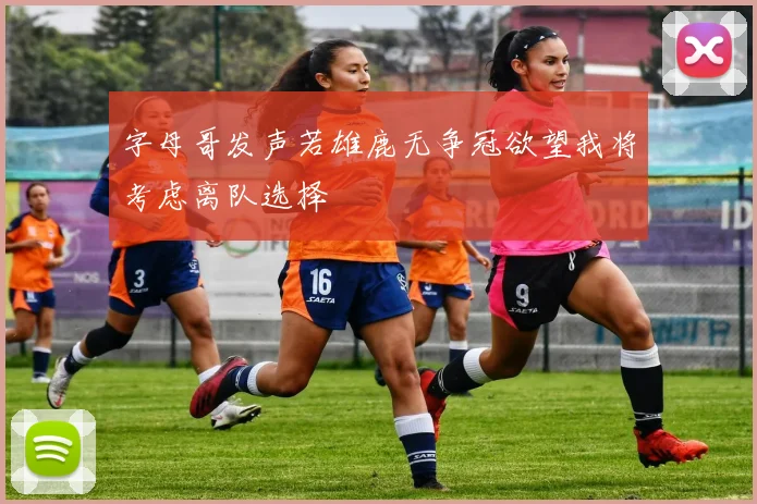 字母哥发声若雄鹿无争冠欲望我将考虑离队选择