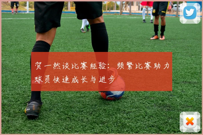贺一然谈比赛经验：频繁比赛助力球员快速成长与进步