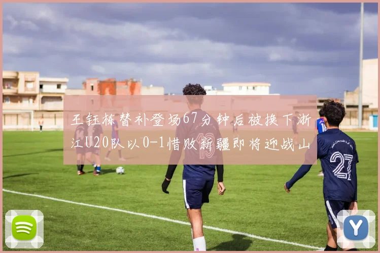 王钰栋替补登场67分钟后被换下浙江U20队以0-1惜败新疆即将迎战山东
