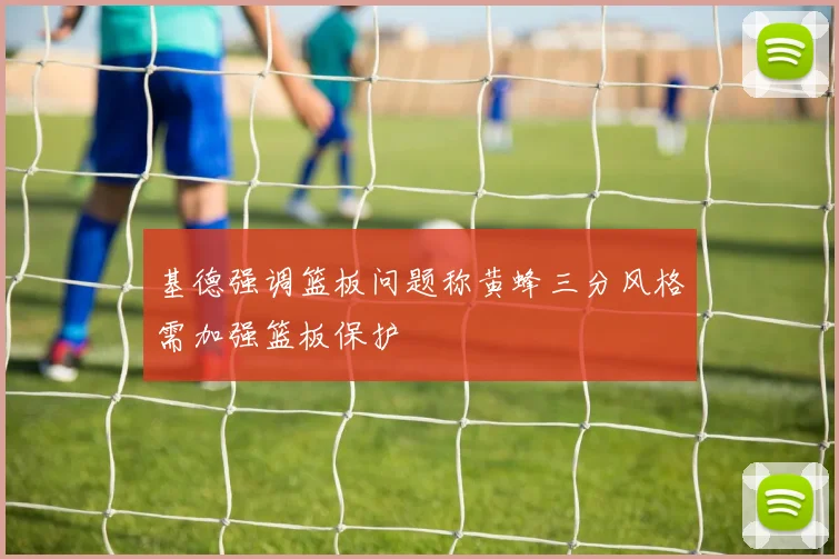 基德强调篮板问题称黄蜂三分风格需加强篮板保护