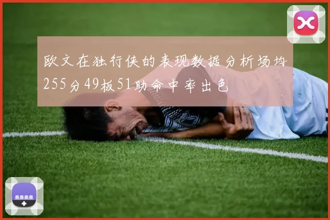 欧文在独行侠的表现数据分析场均255分49板51助命中率出色