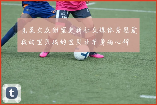 克莱女友甜蜜更新社交媒体秀恩爱我的宝贝我的宝贝让单身狗心碎