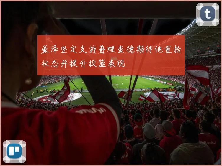 豪泽坚定支持普理查德期待他重拾状态并提升投篮表现