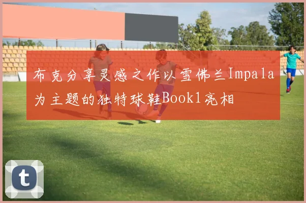 布克分享灵感之作以雪佛兰Impala为主题的独特球鞋Book1亮相