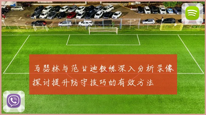 马瑟林与范甘迪教练深入分析录像探讨提升防守技巧的有效方法