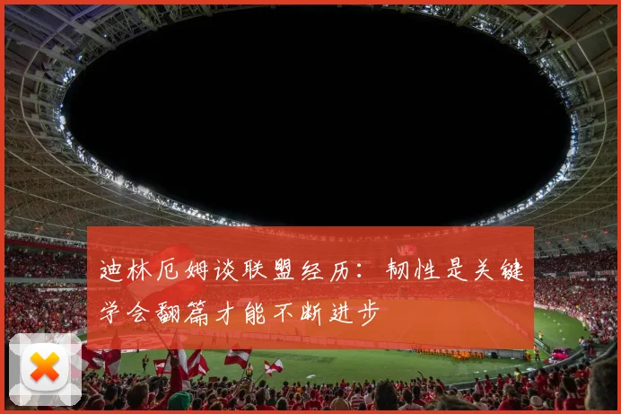 迪林厄姆谈联盟经历：韧性是关键学会翻篇才能不断进步