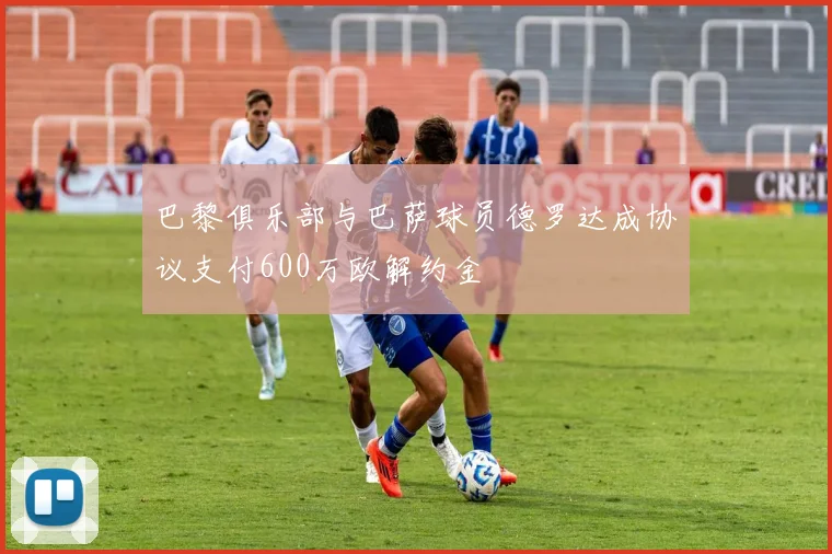 巴黎俱乐部与巴萨球员德罗达成协议支付600万欧解约金