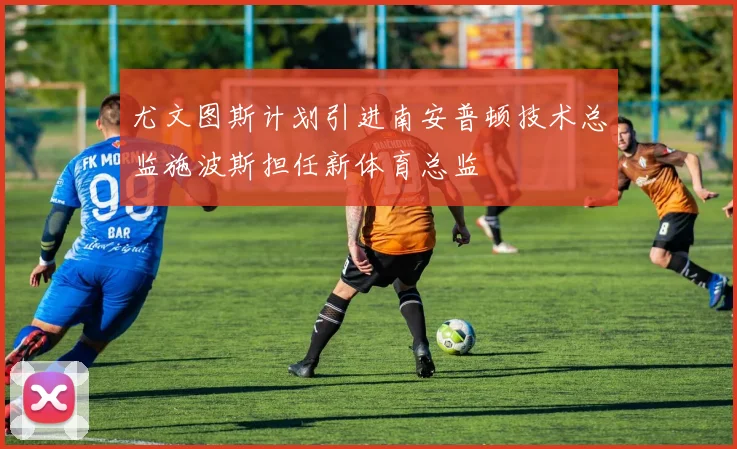 尤文图斯计划引进南安普顿技术总监施波斯担任新体育总监