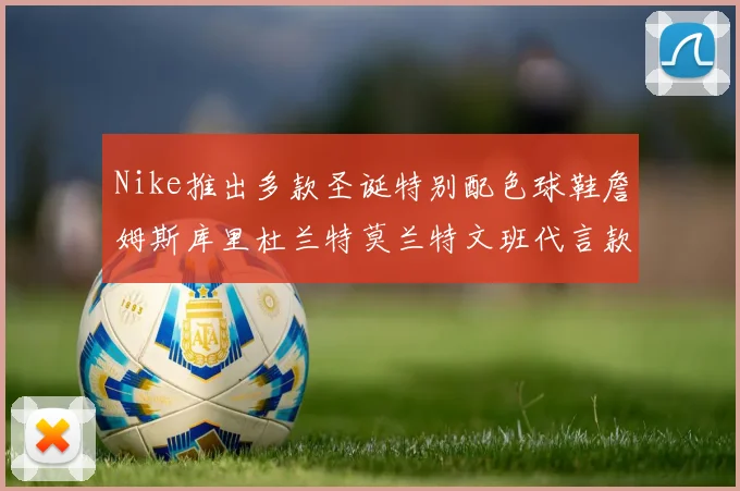 Nike推出多款圣诞特别配色球鞋詹姆斯库里杜兰特莫兰特文班代言款齐亮相