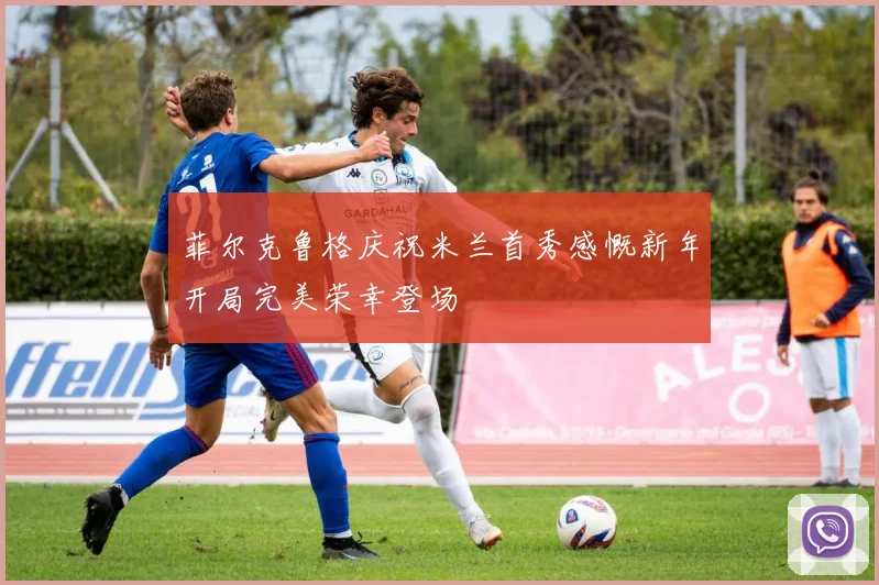 菲尔克鲁格庆祝米兰首秀感慨新年开局完美荣幸登场