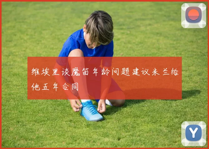 维埃里谈魔笛年龄问题建议米兰给他五年合同