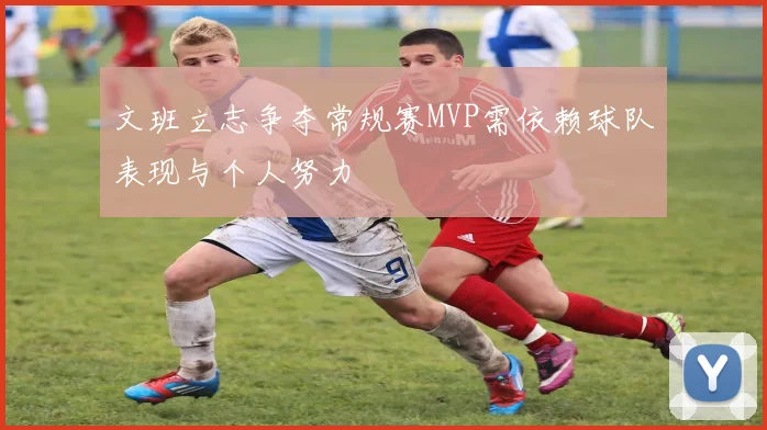 文班立志争夺常规赛MVP需依赖球队表现与个人努力