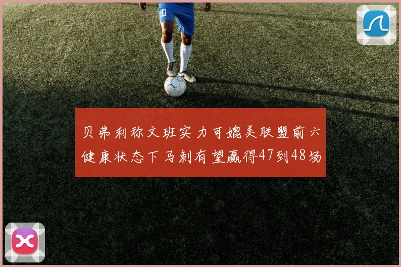 贝弗利称文班实力可媲美联盟前六健康状态下马刺有望赢得47到48场比赛