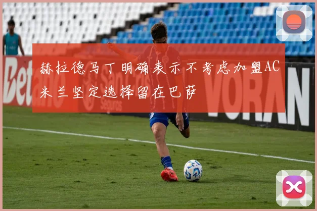 赫拉德马丁明确表示不考虑加盟AC米兰坚定选择留在巴萨