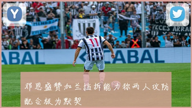 邓恩盛赞加兰挡拆能力称两人攻防配合极为默契