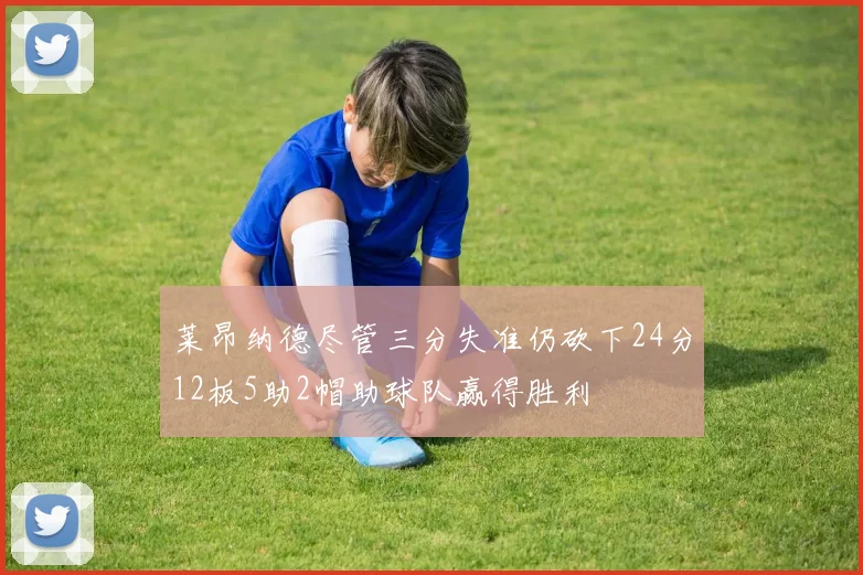 莱昂纳德尽管三分失准仍砍下24分12板5助2帽助球队赢得胜利
