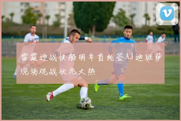 雷霆迎战快船明年首轮签AJ迪班萨现场观战状元大热
